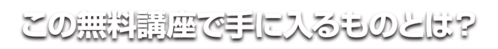 この無料講座で手に入るものとは？