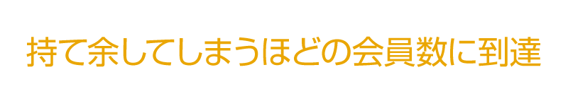 持て余してしまうほどの会員数に到達